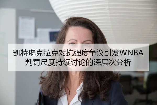 凯特琳克拉克对抗强度争议引发WNBA判罚尺度持续讨论的深层次分析