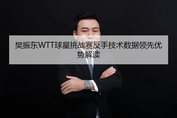 樊振东WTT球星挑战赛反手技术数据领先优势解读