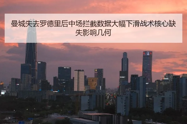 曼城失去罗德里后中场拦截数据大幅下滑战术核心缺失影响几何