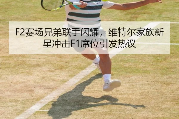 F2赛场兄弟联手闪耀，维特尔家族新星冲击F1席位引发热议