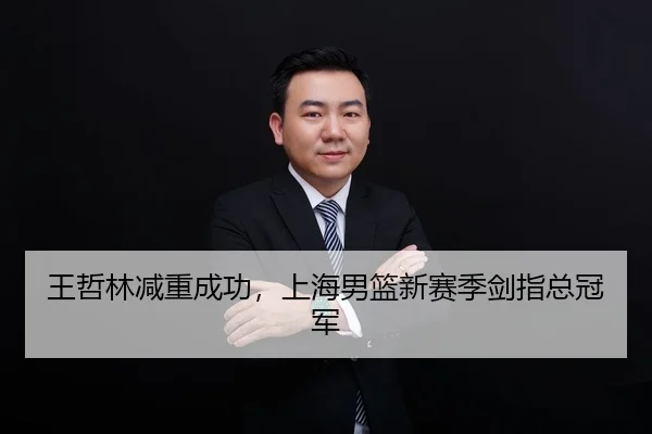 王哲林减重成功，上海男篮新赛季剑指总冠军