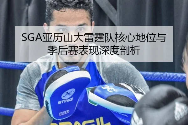 SGA亚历山大雷霆队核心地位与季后赛表现深度剖析