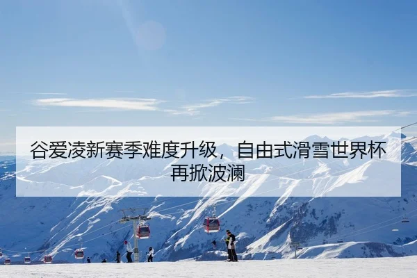 谷爱凌新赛季难度升级，自由式滑雪世界杯再掀波澜