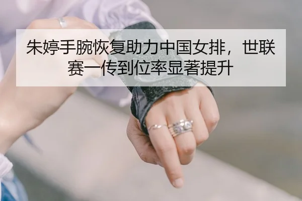 朱婷手腕恢复助力中国女排，世联赛一传到位率显著提升