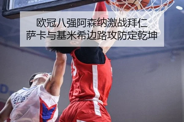 欧冠八强阿森纳激战拜仁 萨卡与基米希边路攻防定乾坤