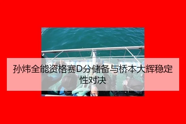 孙炜全能资格赛D分储备与桥本大辉稳定性对决