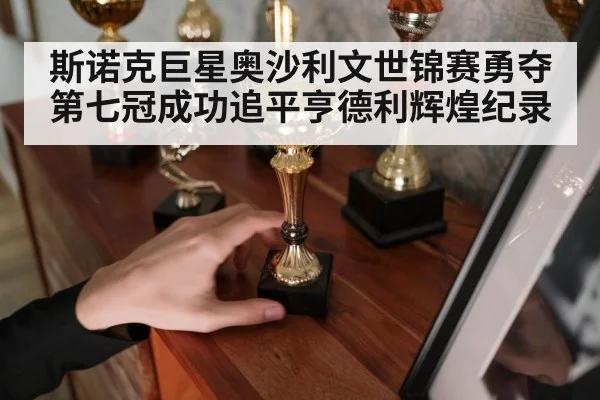 斯诺克巨星奥沙利文世锦赛勇夺第七冠成功追平亨德利辉煌纪录