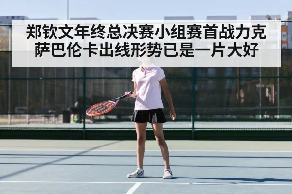 郑钦文年终总决赛小组赛首战力克萨巴伦卡出线形势已是一片大好