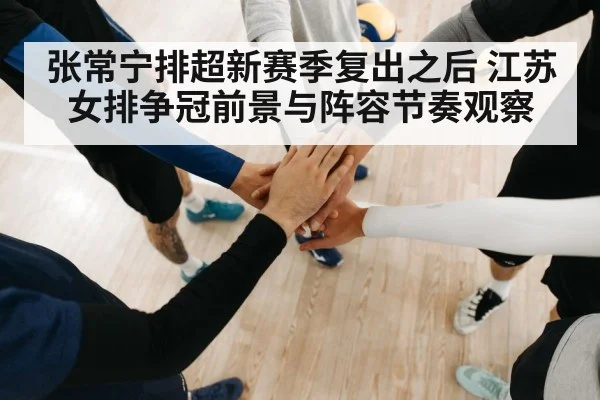 张常宁排超新赛季复出之后 江苏女排争冠前景与阵容节奏观察