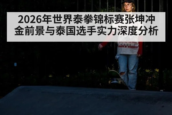 2026年世界泰拳锦标赛张坤冲金前景与泰国选手实力深度分析